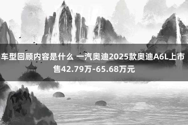 车型回顾内容是什么 一汽奥迪2025款奥迪A6L上市 售42.79万-65.68万元