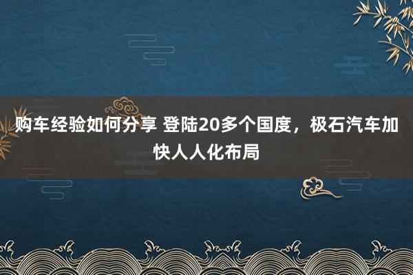 购车经验如何分享 登陆20多个国度，极石汽车加快人人化布局