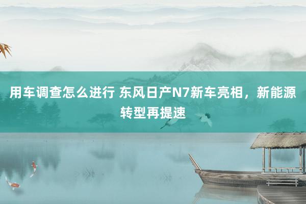 用车调查怎么进行 东风日产N7新车亮相，新能源转型再提速