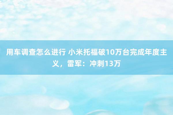 用车调查怎么进行 小米托福破10万台完成年度主义，雷军：冲刺13万