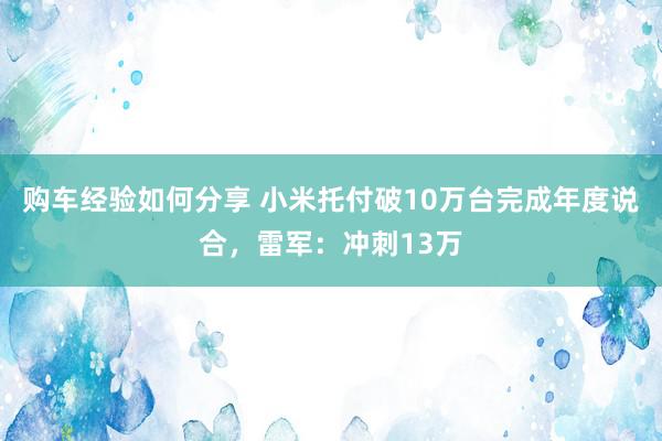 购车经验如何分享 小米托付破10万台完成年度说合，雷军：冲刺13万