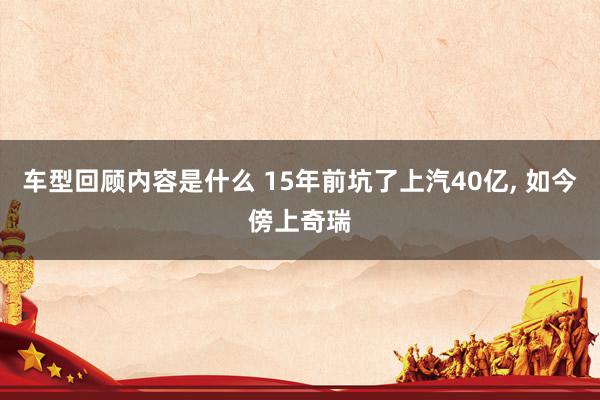 车型回顾内容是什么 15年前坑了上汽40亿, 如今傍上奇瑞