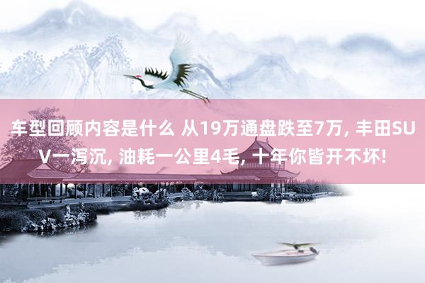 车型回顾内容是什么 从19万通盘跌至7万, 丰田SUV一泻沉, 油耗一公里4毛, 十年你皆开不坏!