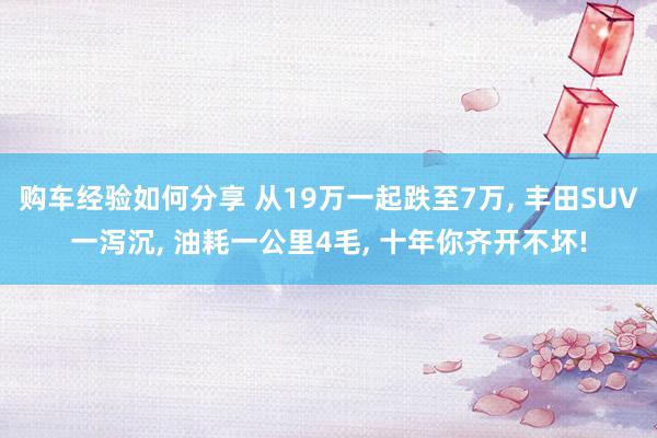 购车经验如何分享 从19万一起跌至7万, 丰田SUV一泻沉, 油耗一公里4毛, 十年你齐开不坏!