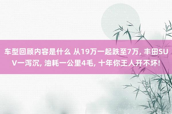 车型回顾内容是什么 从19万一起跌至7万, 丰田SUV一泻沉, 油耗一公里4毛, 十年你王人开不坏!