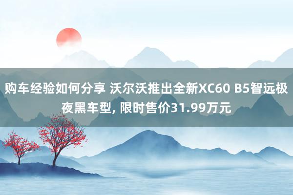 购车经验如何分享 沃尔沃推出全新XC60 B5智远极夜黑车型, 限时售价31.99万元