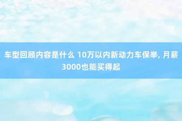 车型回顾内容是什么 10万以内新动力车保举, 月薪3000也能买得起