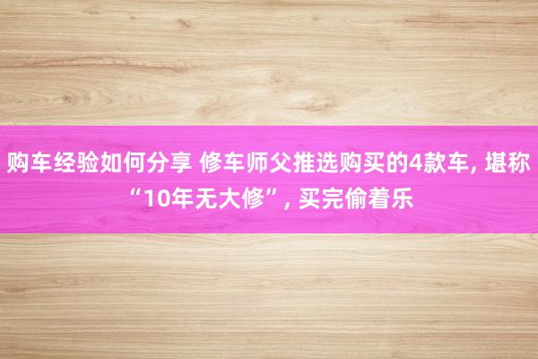 购车经验如何分享 修车师父推选购买的4款车, 堪称“10年无大修”, 买完偷着乐