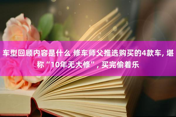 车型回顾内容是什么 修车师父推选购买的4款车, 堪称“10年无大修”, 买完偷着乐