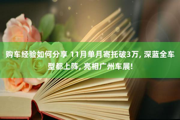 购车经验如何分享 11月单月寄托破3万, 深蓝全车型都上阵, 亮相广州车展!