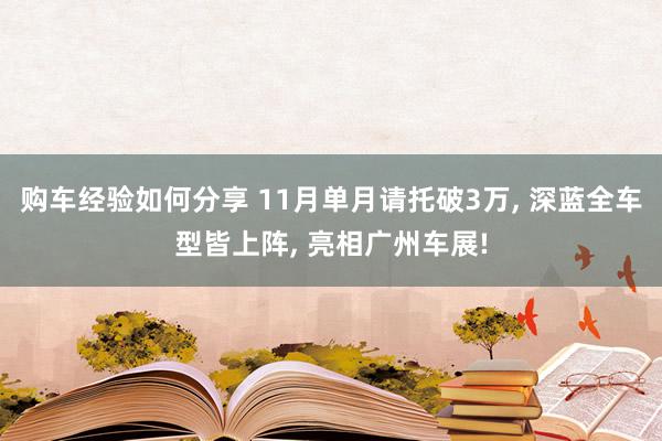 购车经验如何分享 11月单月请托破3万, 深蓝全车型皆上阵, 亮相广州车展!