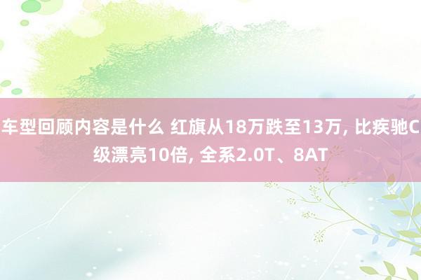 车型回顾内容是什么 红旗从18万跌至13万, 比疾驰C级漂亮10倍, 全系2.0T、8AT