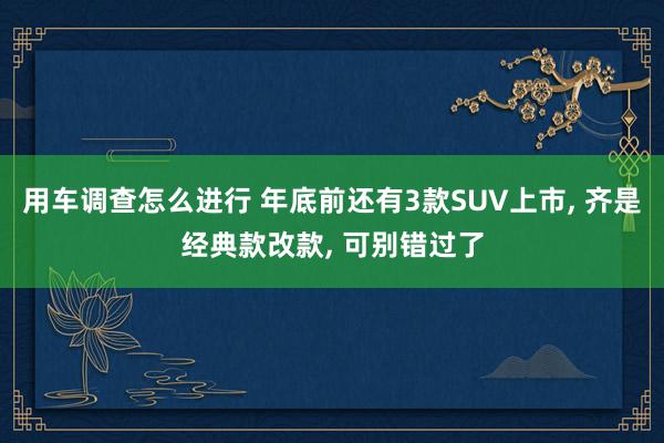 用车调查怎么进行 年底前还有3款SUV上市, 齐是经典款改款, 可别错过了