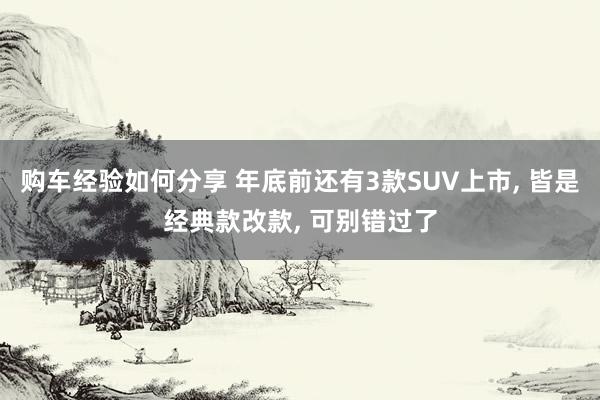 购车经验如何分享 年底前还有3款SUV上市, 皆是经典款改款, 可别错过了