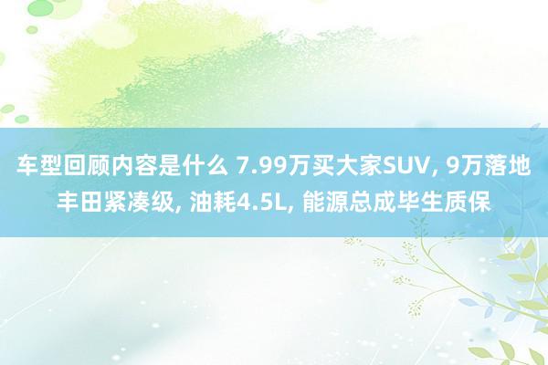 车型回顾内容是什么 7.99万买大家SUV, 9万落地丰田紧凑级, 油耗4.5L, 能源总成毕生质保