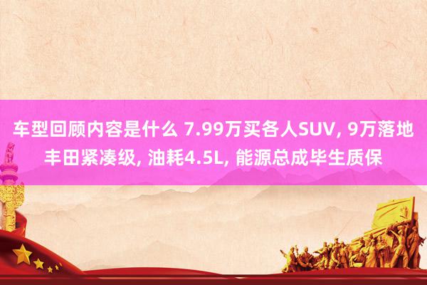 车型回顾内容是什么 7.99万买各人SUV, 9万落地丰田紧凑级, 油耗4.5L, 能源总成毕生质保