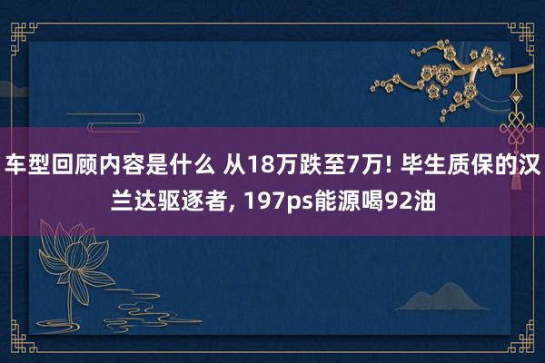 车型回顾内容是什么 从18万跌至7万! 毕生质保的汉兰达驱逐者, 197ps能源喝92油