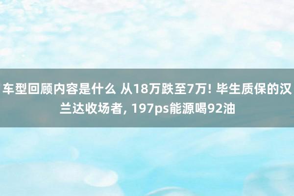 车型回顾内容是什么 从18万跌至7万! 毕生质保的汉兰达收场者, 197ps能源喝92油