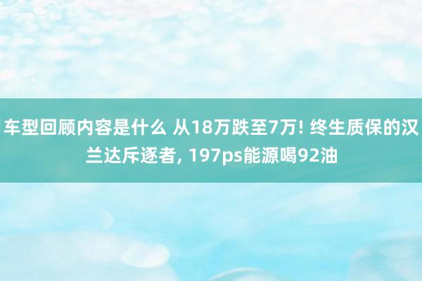 车型回顾内容是什么 从18万跌至7万! 终生质保的汉兰达斥逐者, 197ps能源喝92油