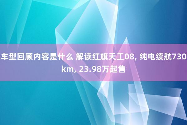 车型回顾内容是什么 解读红旗天工08, 纯电续航730km, 23.98万起售