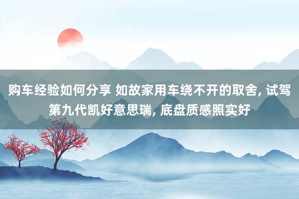 购车经验如何分享 如故家用车绕不开的取舍, 试驾第九代凯好意思瑞, 底盘质感照实好