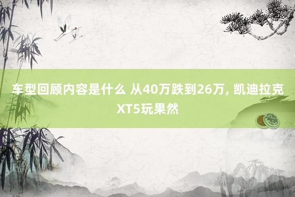 车型回顾内容是什么 从40万跌到26万, 凯迪拉克XT5玩果然