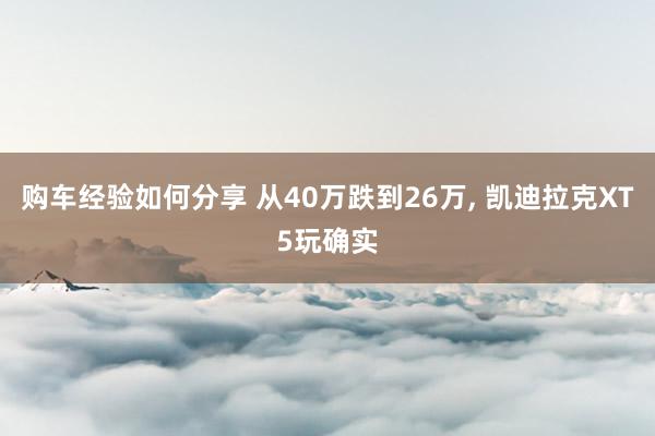 购车经验如何分享 从40万跌到26万, 凯迪拉克XT5玩确实