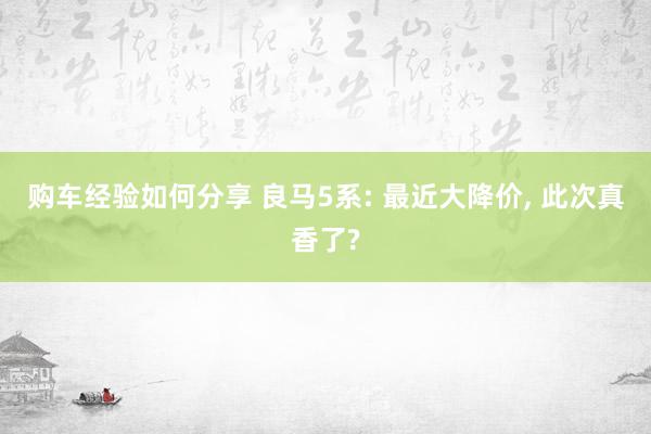 购车经验如何分享 良马5系: 最近大降价, 此次真香了?