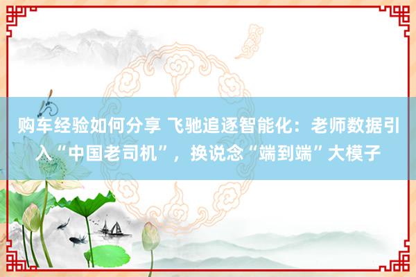 购车经验如何分享 飞驰追逐智能化：老师数据引入“中国老司机”，换说念“端到端”大模子