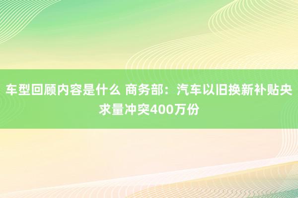 车型回顾内容是什么 商务部：汽车以旧换新补贴央求量冲突400万份