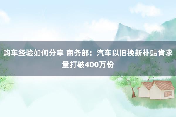 购车经验如何分享 商务部：汽车以旧换新补贴肯求量打破400万份