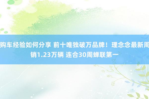 购车经验如何分享 前十唯独破万品牌！理念念最新周销1.23万辆 连合30周蝉联第一