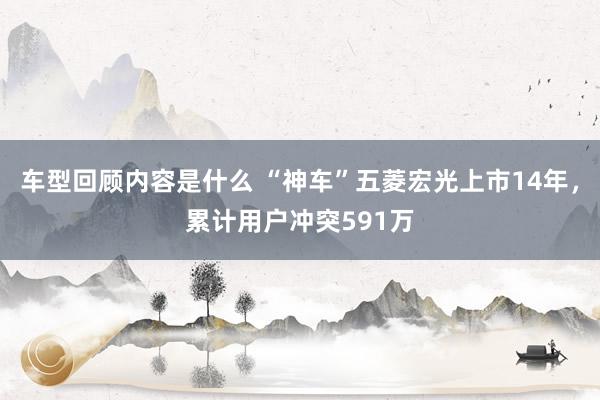 车型回顾内容是什么 “神车”五菱宏光上市14年，累计用户冲突591万