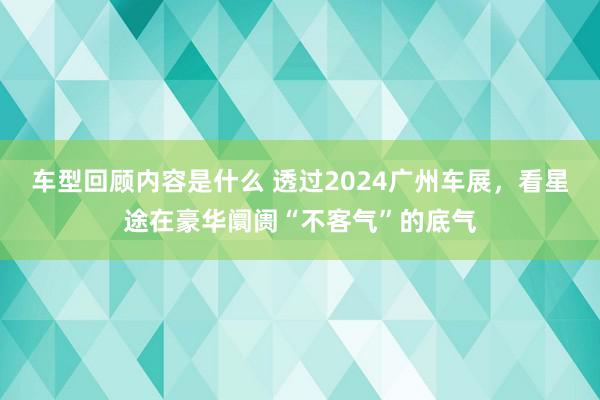 车型回顾内容是什么 透过2024广州车展，看星途在豪华阛阓“不客气”的底气