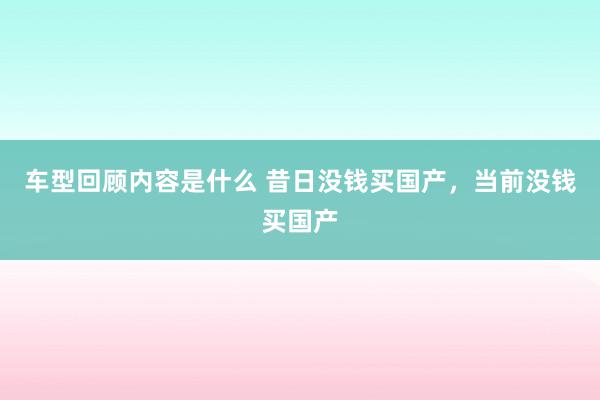 车型回顾内容是什么 昔日没钱买国产，当前没钱买国产