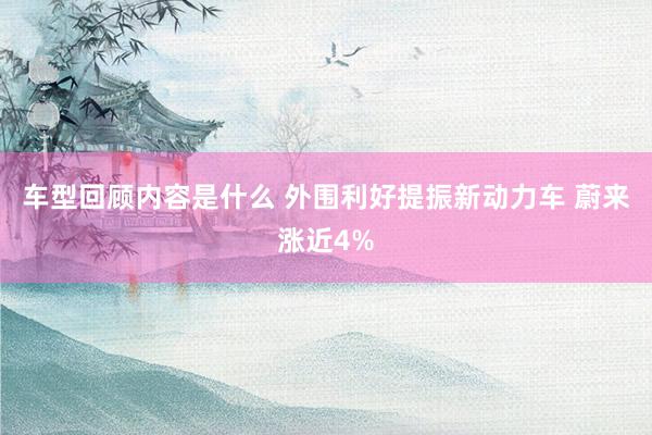 车型回顾内容是什么 外围利好提振新动力车 蔚来涨近4%