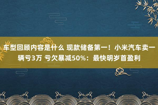 车型回顾内容是什么 现款储备第一！小米汽车卖一辆亏3万 亏欠暴减50%：最快明岁首盈利