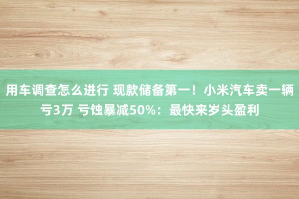 用车调查怎么进行 现款储备第一！小米汽车卖一辆亏3万 亏蚀暴减50%：最快来岁头盈利