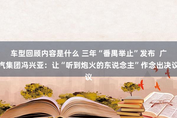 车型回顾内容是什么 三年“番禺举止”发布  广汽集团冯兴亚：让“听到炮火的东说念主”作念出决议