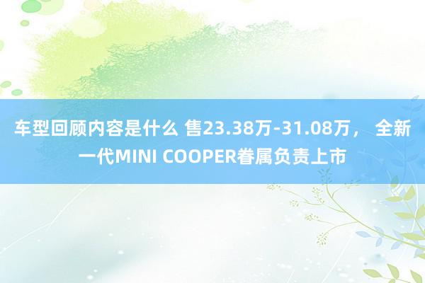 车型回顾内容是什么 售23.38万-31.08万， 全新一代MINI COOPER眷属负责上市