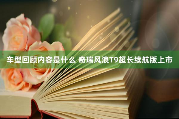 车型回顾内容是什么 奇瑞风浪T9超长续航版上市