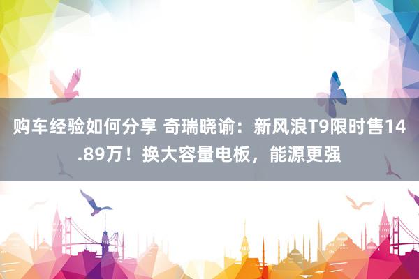 购车经验如何分享 奇瑞晓谕：新风浪T9限时售14.89万！换大容量电板，能源更强