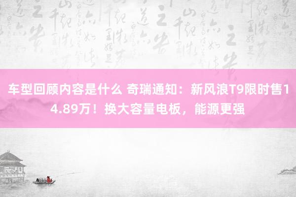 车型回顾内容是什么 奇瑞通知：新风浪T9限时售14.89万！换大容量电板，能源更强