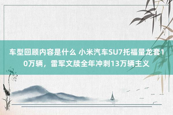 车型回顾内容是什么 小米汽车SU7托福量龙套10万辆，雷军文牍全年冲刺13万辆主义