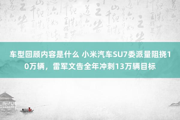 车型回顾内容是什么 小米汽车SU7委派量阻挠10万辆，雷军文告全年冲刺13万辆目标