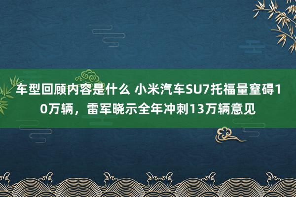 车型回顾内容是什么 小米汽车SU7托福量窒碍10万辆，雷军晓示全年冲刺13万辆意见