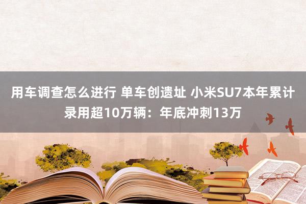 用车调查怎么进行 单车创遗址 小米SU7本年累计录用超10万辆：年底冲刺13万