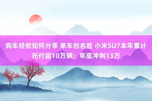 购车经验如何分享 单车创名胜 小米SU7本年累计托付超10万辆：年底冲刺13万