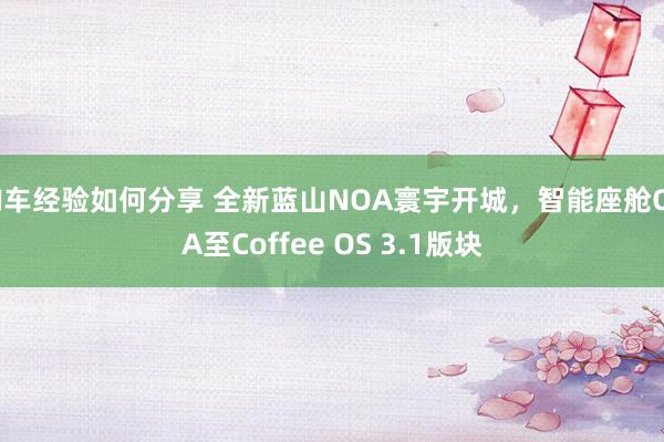 购车经验如何分享 全新蓝山NOA寰宇开城，智能座舱OTA至Coffee OS 3.1版块