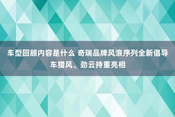 车型回顾内容是什么 奇瑞品牌风浪序列全新倡导车猎风、劲云持重亮相